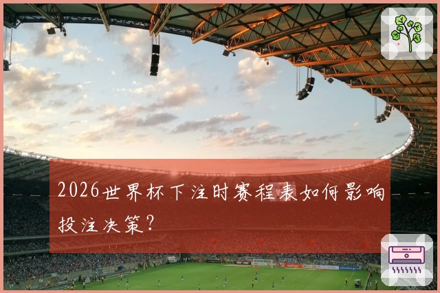 2026世界杯下注时赛程表如何影响投注决策？