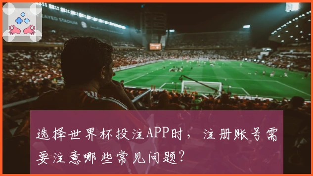 选择世界杯投注APP时，注册账号需要注意哪些常见问题？
