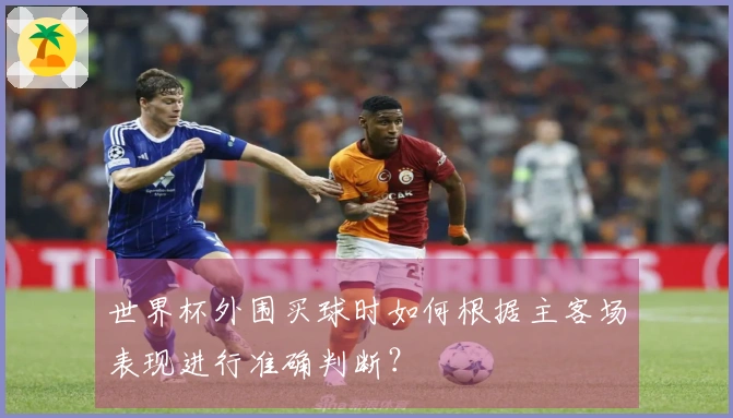 世界杯外围买球时如何根据主客场表现进行准确判断？