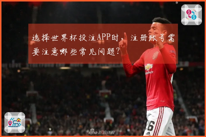 选择世界杯投注APP时，注册账号需要注意哪些常见问题？