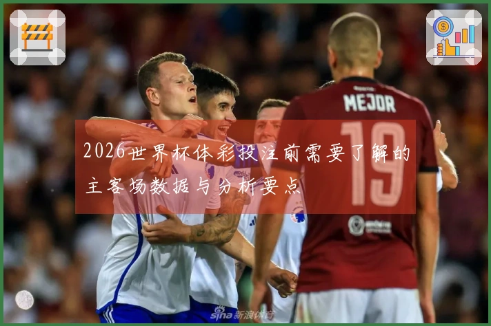 2026世界杯体彩投注前需要了解的主客场数据与分析要点