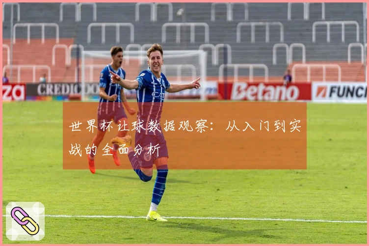 世界杯让球数据观察：从入门到实战的全面分析