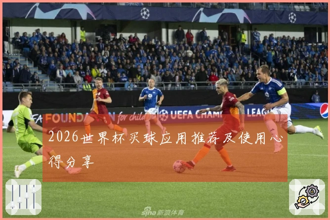 2026世界杯买球应用推荐及使用心得分享