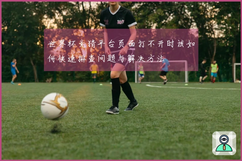 世界杯竞猜平台页面打不开时该如何快速排查问题与解决方法