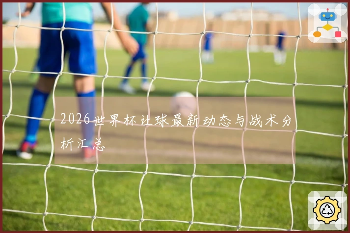 2026世界杯让球最新动态与战术分析汇总