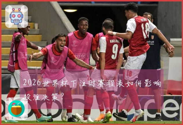 2026世界杯下注时赛程表如何影响投注决策？
