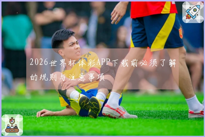 2026世界杯体彩APP下载前必须了解的规则与注意事项