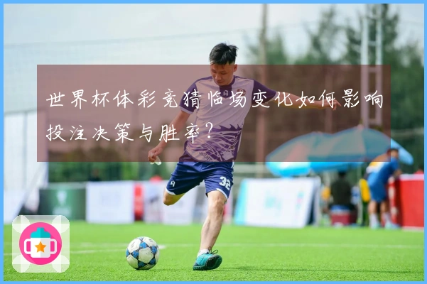 世界杯体彩竞猜临场变化如何影响投注决策与胜率？