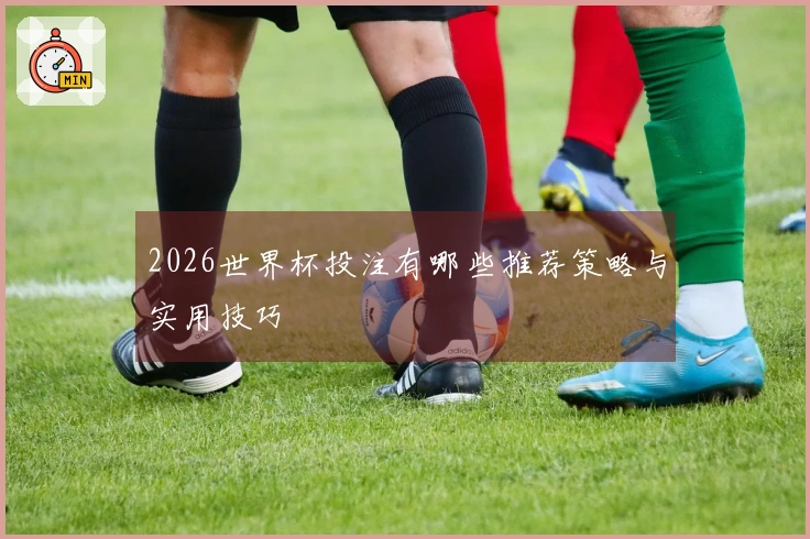 2026世界杯投注有哪些推荐策略与实用技巧