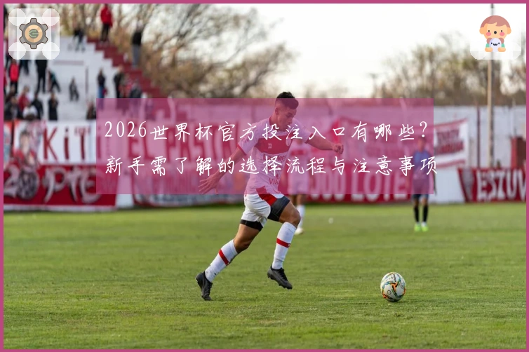 2026世界杯官方投注入口有哪些？新手需了解的选择流程与注意事项