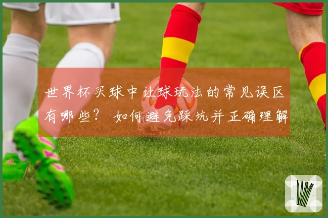 世界杯买球中让球玩法的常见误区有哪些？ 如何避免踩坑并正确理解规则