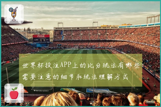 世界杯投注APP上的比分玩法有哪些需要注意的细节和玩法理解方式