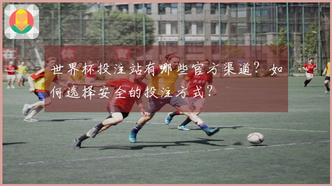 世界杯投注站有哪些官方渠道？如何选择安全的投注方式？
