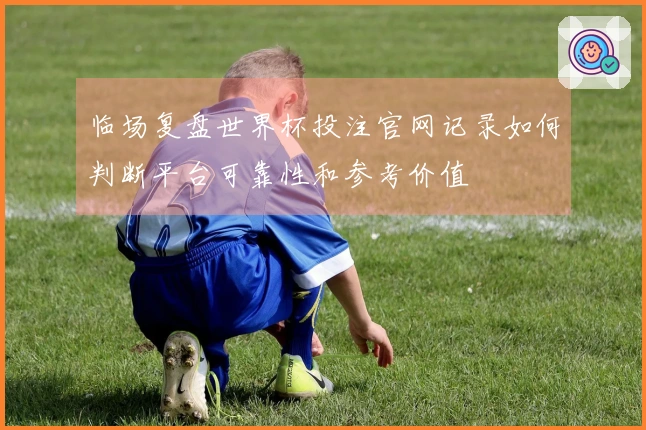 临场复盘世界杯投注官网记录如何判断平台可靠性和参考价值