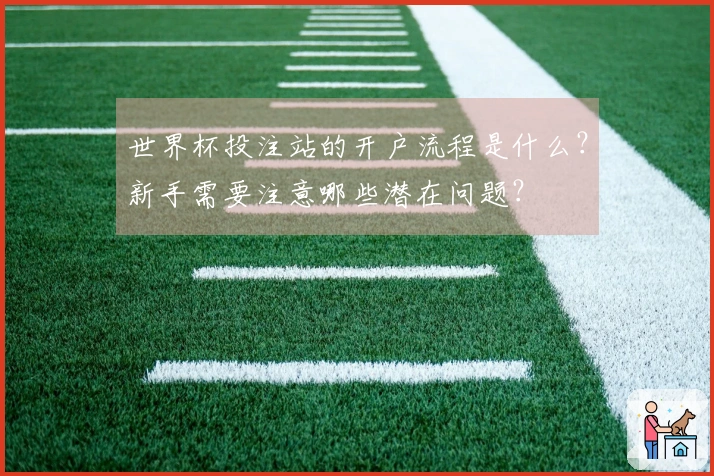 世界杯投注站的开户流程是什么？新手需要注意哪些潜在问题？