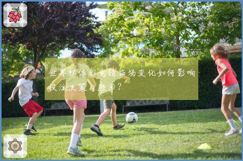世界杯体彩竞猜临场变化如何影响投注决策与胜率？
