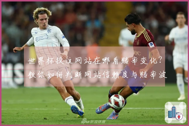 世界杯投注网站在哪看赔率变化？教你如何判断网站信赖度与赔率波动规律