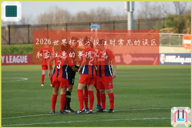 2026世界杯官方投注时常见的误区和应注意的事项汇总