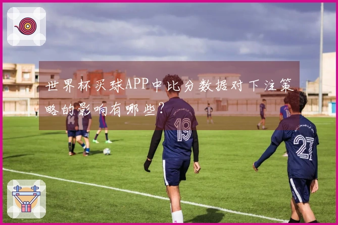 世界杯买球APP中比分数据对下注策略的影响有哪些？