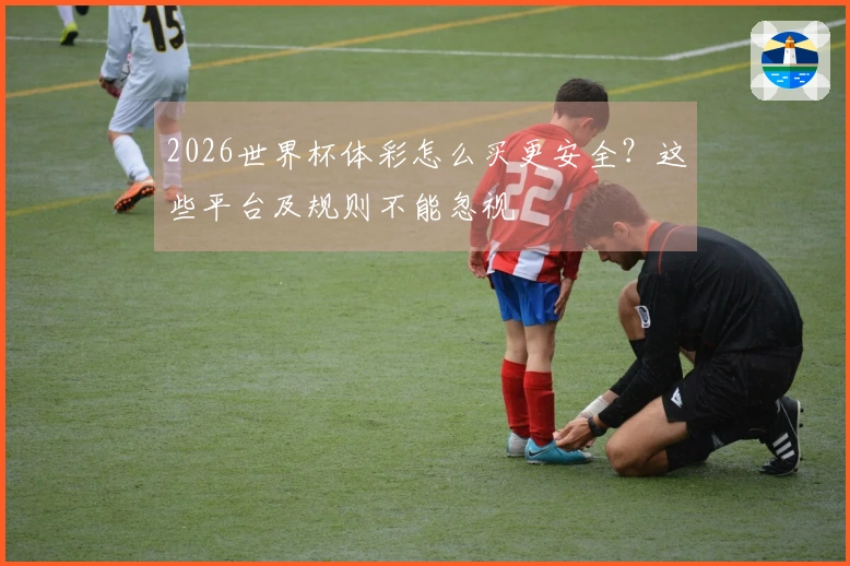 2026世界杯体彩怎么买更安全？这些平台及规则不能忽视