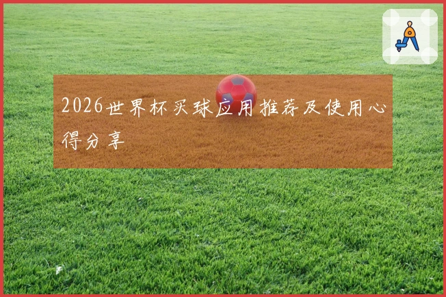 2026世界杯买球应用推荐及使用心得分享