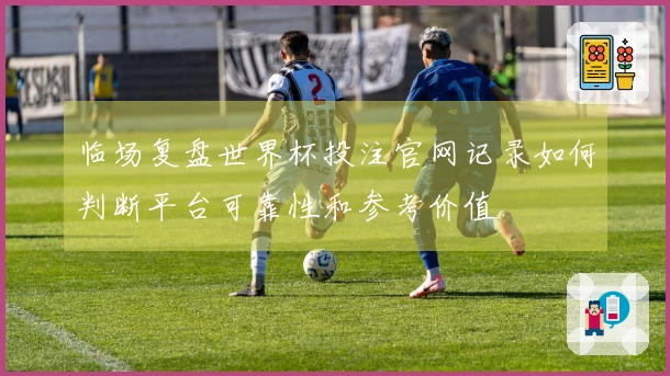 临场复盘世界杯投注官网记录如何判断平台可靠性和参考价值