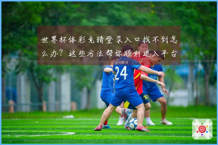 世界杯体彩竞猜登录入口找不到怎么办？这些方法帮你顺利进入平台