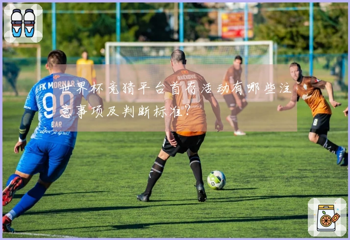 世界杯竞猜平台首存活动有哪些注意事项及判断标准？