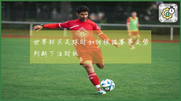 世界杯买足球时如何根据赛事走势判断下注时机