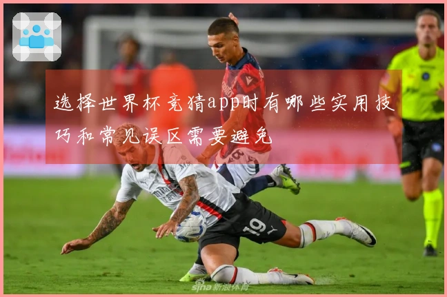选择世界杯竞猜app时有哪些实用技巧和常见误区需要避免