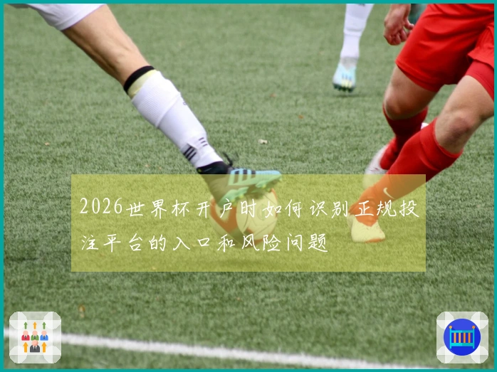 2026世界杯开户时如何识别正规投注平台的入口和风险问题