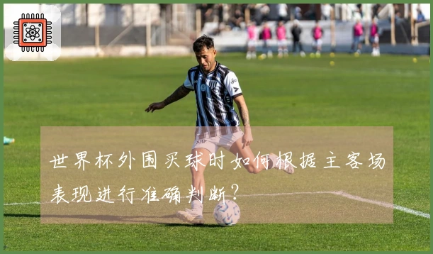 世界杯外围买球时如何根据主客场表现进行准确判断?