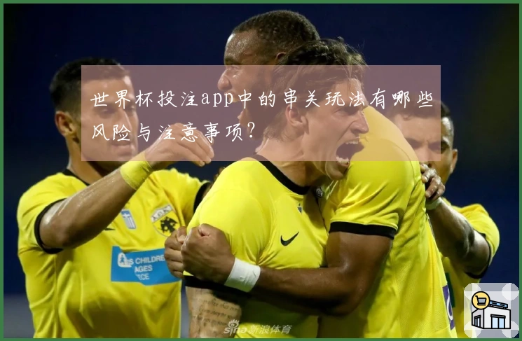 世界杯投注app中的串关玩法有哪些风险与注意事项？