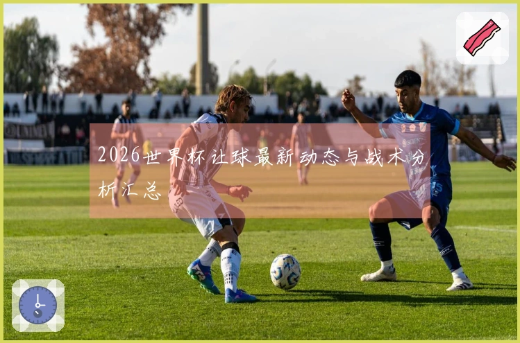 2026世界杯让球最新动态与战术分析汇总