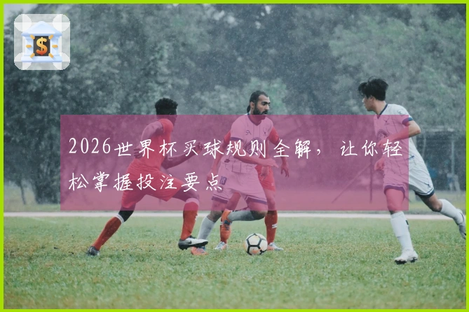 2026世界杯买球规则全解，让你轻松掌握投注要点