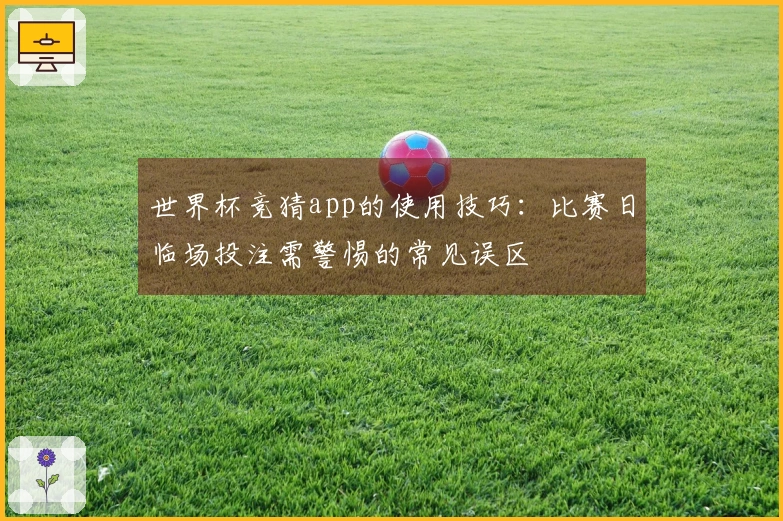 世界杯竞猜app的使用技巧：比赛日临场投注需警惕的常见误区