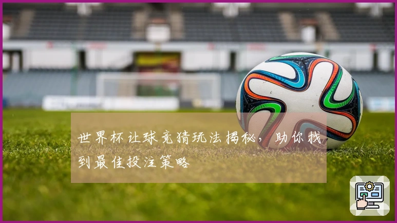 世界杯让球竞猜玩法揭秘,助你找到最佳投注策略