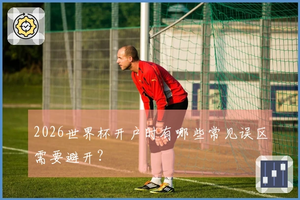 2026世界杯开户时有哪些常见误区需要避开？